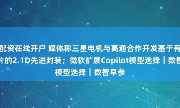 配资在线开户 媒体称三星电机与高通合作开发基于有机桥片的2.1D先进封装；微软扩展Copilot模型选择｜数智早参