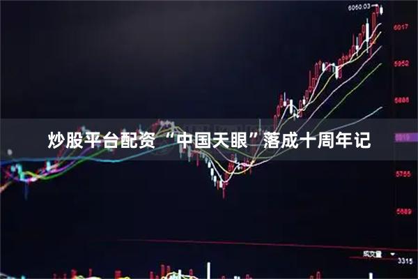 炒股平台配资 “中国天眼”落成十周年记